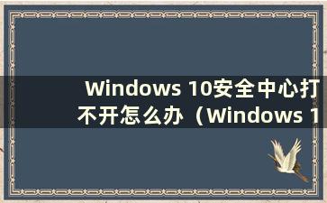 Windows 10安全中心打不开怎么办（Windows 11安全中心有黄色感叹号）